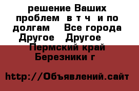 решение Ваших проблем (в т.ч. и по долгам) - Все города Другое » Другое   . Пермский край,Березники г.